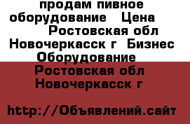 продам пивное оборудование › Цена ­ 75 000 - Ростовская обл., Новочеркасск г. Бизнес » Оборудование   . Ростовская обл.,Новочеркасск г.